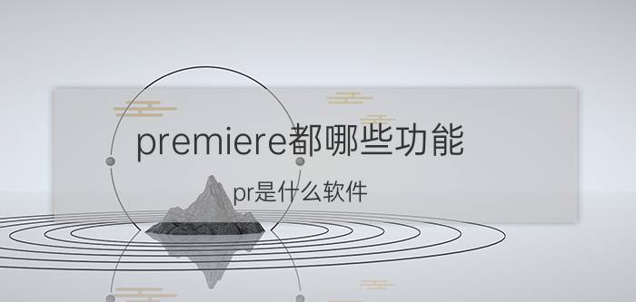 premiere都哪些功能 pr是什么软件？